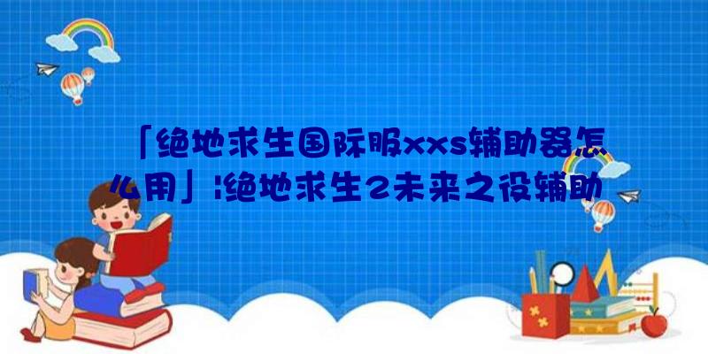 「绝地求生国际服xxs辅助器怎么用」|绝地求生2未来之役辅助